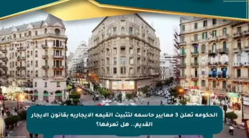 الحكومة تعلن 3 معايير حاسمة لتثبيت القيمة الإيجارية بقانون الإيجار القديم.. هل تعرفها؟